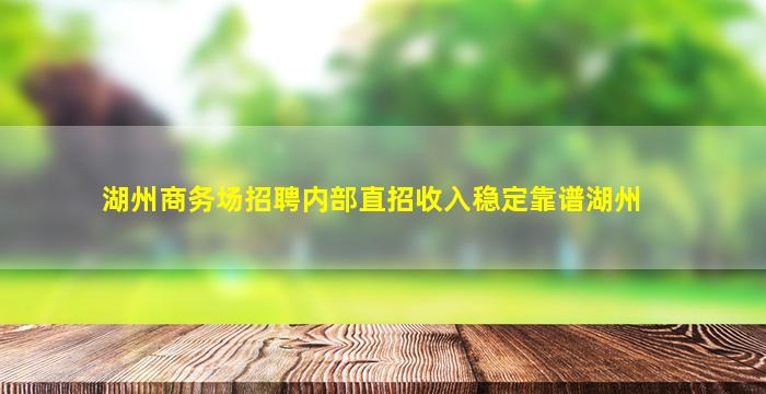 湖州商务场招聘内部直招收入稳定靠谱湖州